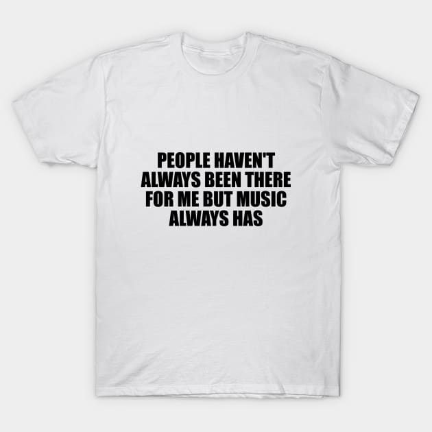 People haven't always been there for me but music always has T-Shirt by CRE4T1V1TY